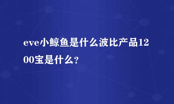 eve小鲸鱼是什么波比产品1200宝是什么？