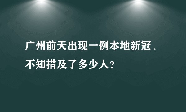 广州前天出现一例本地新冠、不知措及了多少人?