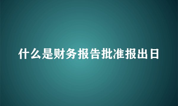 什么是财务报告批准报出日