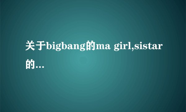 关于bigbang的ma girl,sistar的ma boy。