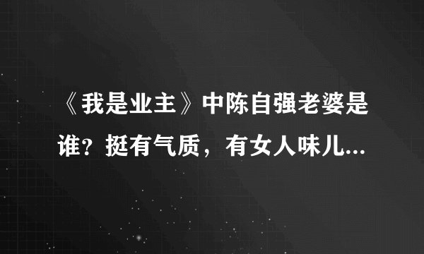 《我是业主》中陈自强老婆是谁？挺有气质，有女人味儿！很喜欢！