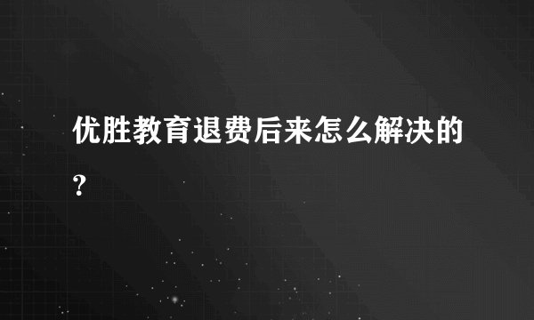 优胜教育退费后来怎么解决的?