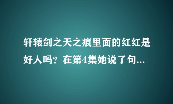轩辕剑之天之痕里面的红红是好人吗？在第4集她说了句话还有她的眼神总感觉不对？？？