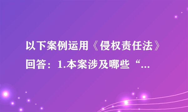 以下案例运用《侵权责任法》回答：1.本案涉及哪些“责任”？详述理由。2.本案相关当事人应如何承当责任？
