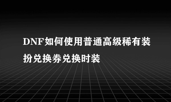 DNF如何使用普通高级稀有装扮兑换券兑换时装