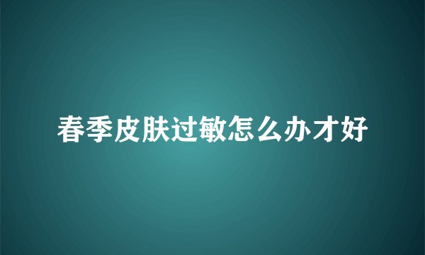 春季皮肤过敏怎么办才好
