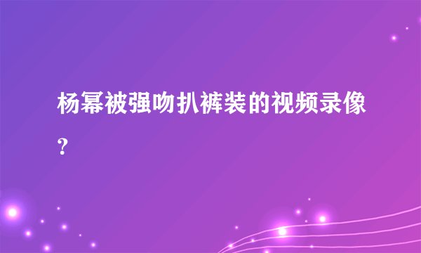 杨幂被强吻扒裤装的视频录像？