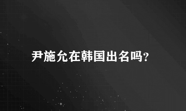 尹施允在韩国出名吗？