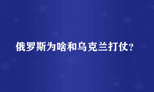 俄罗斯为啥和乌克兰打仗？