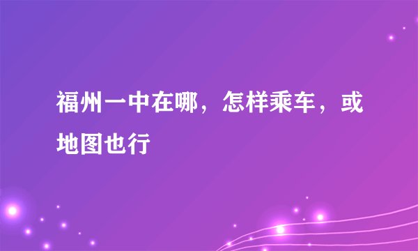 福州一中在哪，怎样乘车，或地图也行