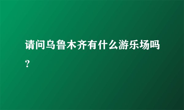 请问乌鲁木齐有什么游乐场吗?
