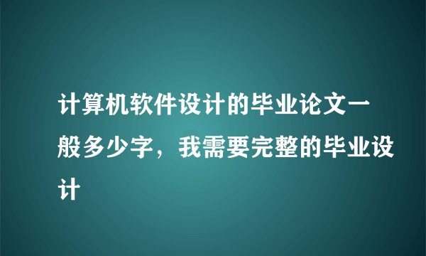 计算机软件设计的毕业论文一般多少字，我需要完整的毕业设计
