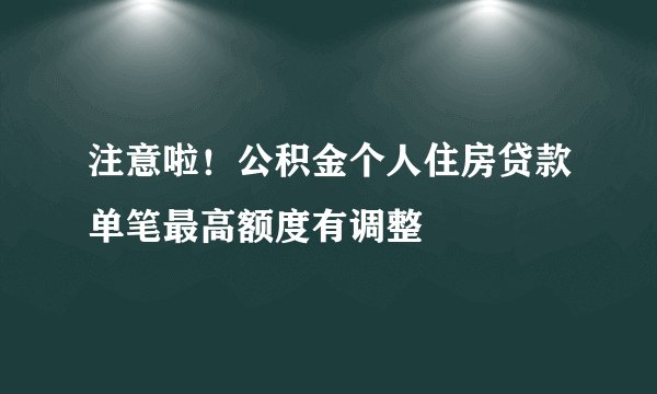 注意啦！公积金个人住房贷款单笔最高额度有调整