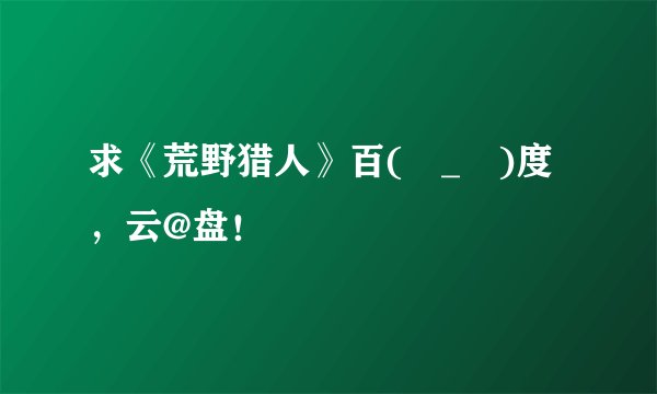求《荒野猎人》百(눈_눈)度，云@盘！