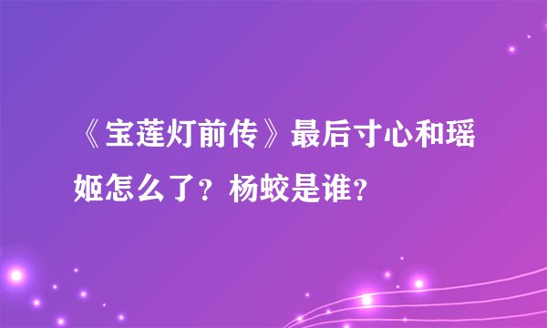《宝莲灯前传》最后寸心和瑶姬怎么了？杨蛟是谁？