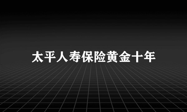 太平人寿保险黄金十年