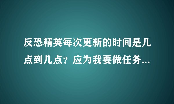反恐精英每次更新的时间是几点到几点?应为我要做任务 不知道来不来的及 谢谢告诉我下