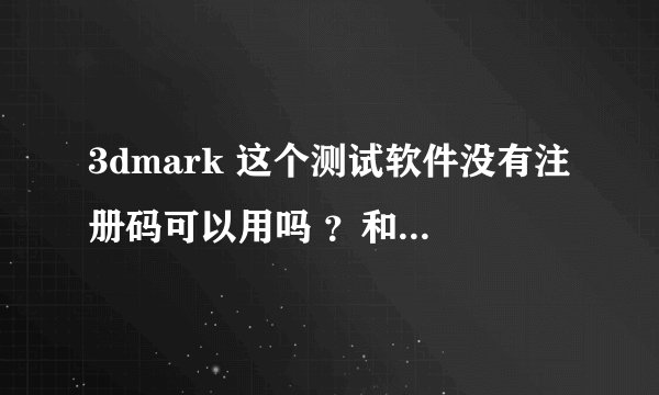 3dmark 这个测试软件没有注册码可以用吗 ？和有注册码用起来功能上有什么区别？