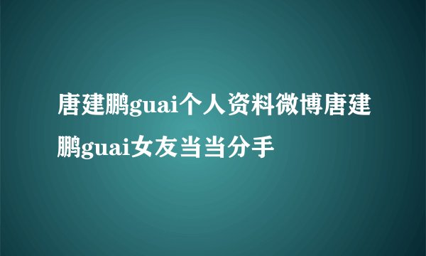 唐建鹏guai个人资料微博唐建鹏guai女友当当分手