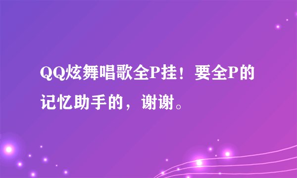 QQ炫舞唱歌全P挂！要全P的记忆助手的，谢谢。