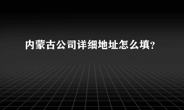 内蒙古公司详细地址怎么填？