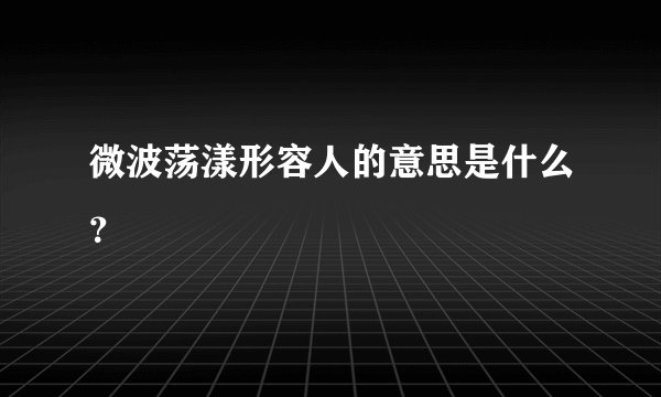 微波荡漾形容人的意思是什么？