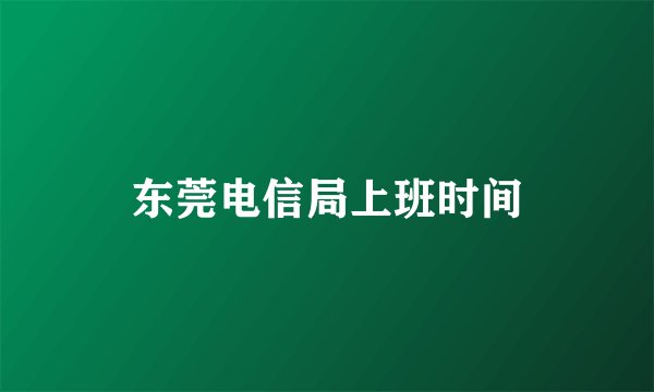 东莞电信局上班时间
