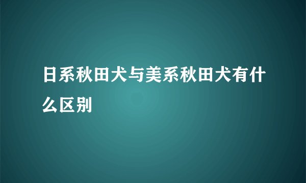 日系秋田犬与美系秋田犬有什么区别