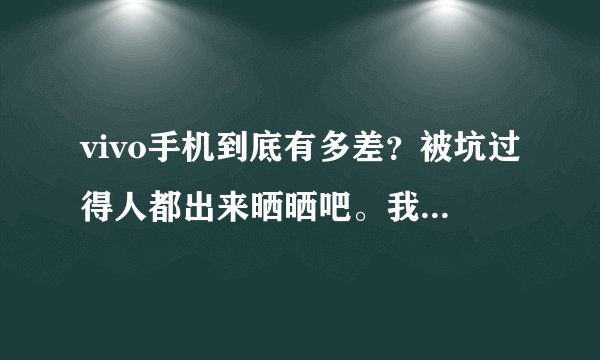 vivo手机到底有多差？被坑过得人都出来晒晒吧。我把我的经历告诉大家。你们都被vivo坑过吗？