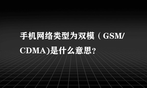手机网络类型为双模（GSM/CDMA)是什么意思？