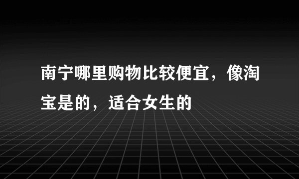 南宁哪里购物比较便宜,像淘宝是的,适合女生的