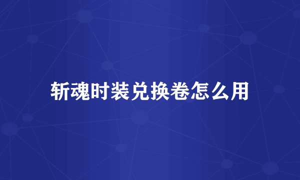 斩魂时装兑换卷怎么用
