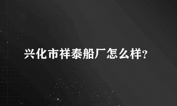 兴化市祥泰船厂怎么样？