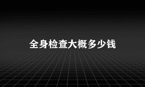 全身检查大概多少钱