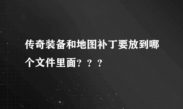 传奇装备和地图补丁要放到哪个文件里面？？？