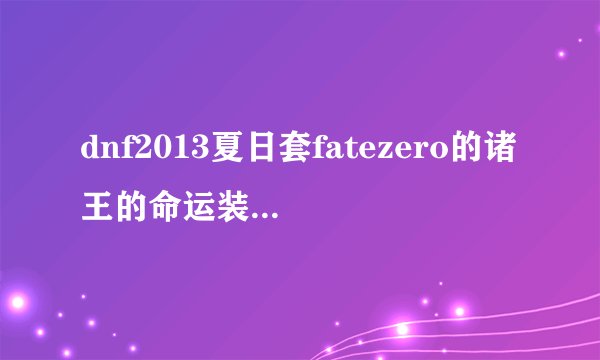 dnf2013夏日套fatezero的诸王的命运装扮怎么得？