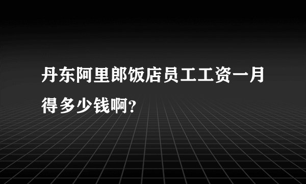 丹东阿里郎饭店员工工资一月得多少钱啊?
