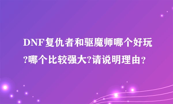 DNF复仇者和驱魔师哪个好玩?哪个比较强大?请说明理由？