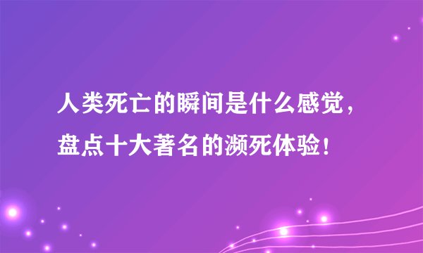 人类死亡的瞬间是什么感觉，盘点十大著名的濒死体验！