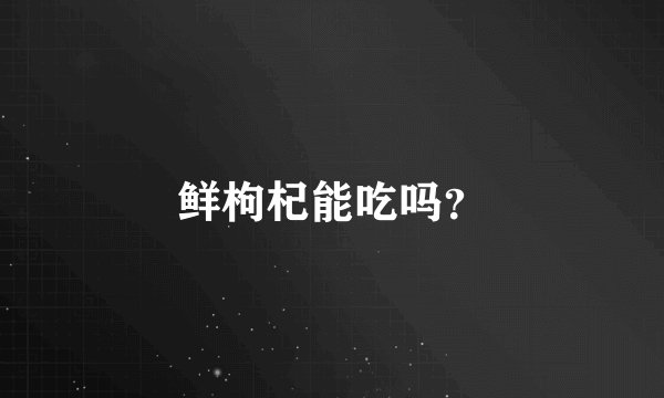 鲜枸杞能吃吗？