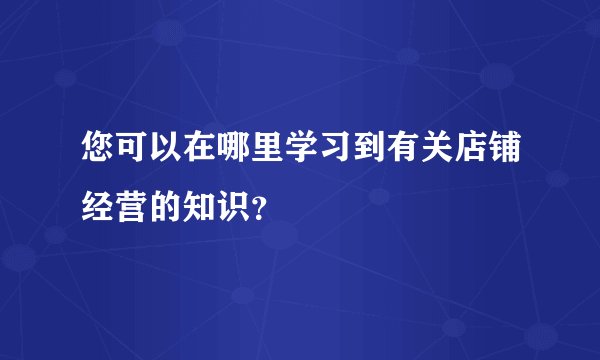 您可以在哪里学习到有关店铺经营的知识？