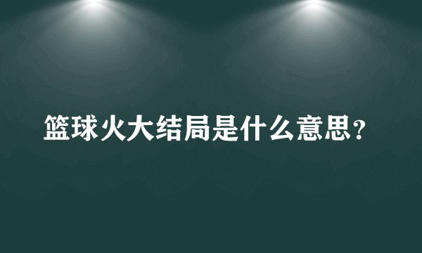 篮球火大结局是什么意思？