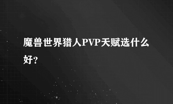 魔兽世界猎人PVP天赋选什么好？