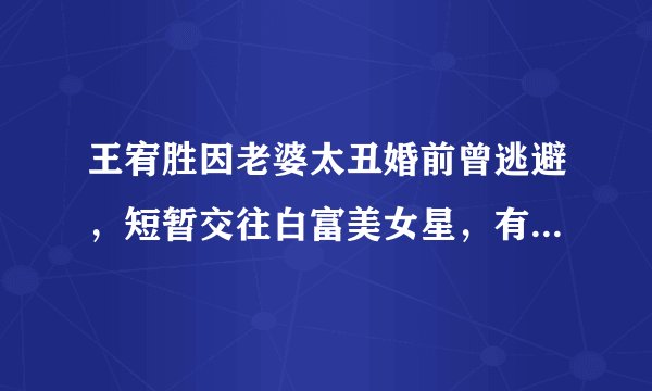王宥胜因老婆太丑婚前曾逃避，短暂交往白富美女星，有传是隋棠