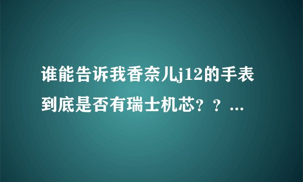 谁能告诉我香奈儿j12的手表到底是否有瑞士机芯？？？！急~~~~