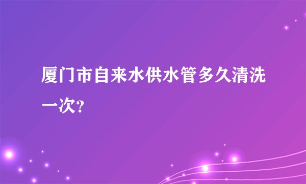 厦门市自来水供水管多久清洗一次？