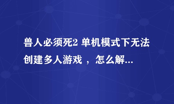 兽人必须死2 单机模式下无法创建多人游戏 ，怎么解决联机的问题啊？