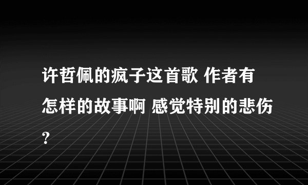 许哲佩的疯子这首歌 作者有怎样的故事啊 感觉特别的悲伤？