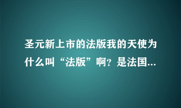 圣元新上市的法版我的天使为什么叫“法版”啊？是法国生产的吗