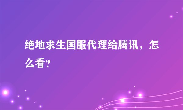 绝地求生国服代理给腾讯，怎么看？